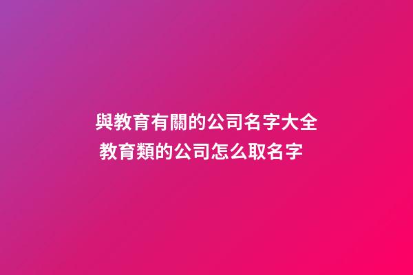 與教育有關的公司名字大全 教育類的公司怎么取名字-第1張-公司起名-玄機派